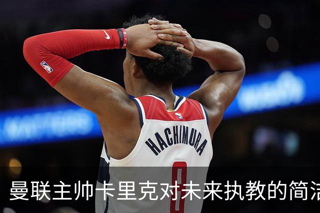 曼联主帅卡里克对未来执教的简洁回应与球队现状分析